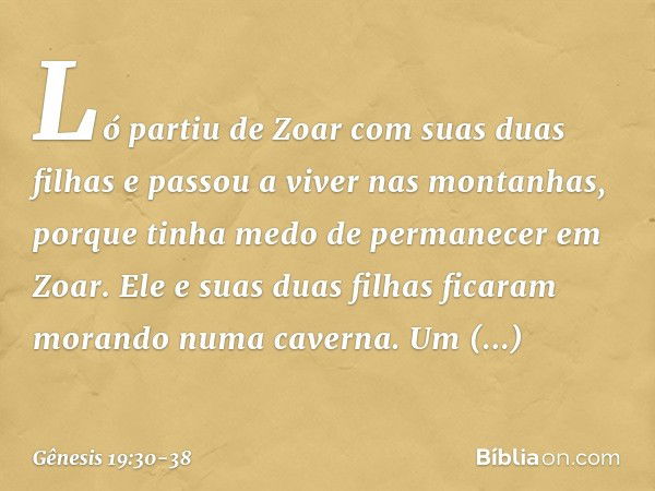 Ló partiu de Zoar com suas duas filhas e passou a viver nas montanhas, porque tinha me­do de permanecer em Zoar. Ele e suas duas fi­lhas ficaram morando numa ca