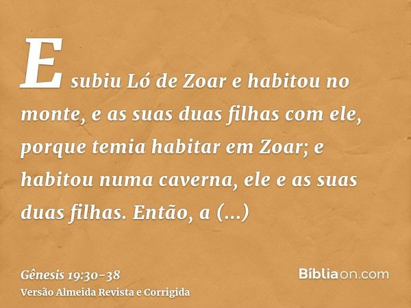 E subiu Ló de Zoar e habitou no monte, e as suas duas filhas com ele, porque temia habitar em Zoar; e habitou numa caverna, ele e as suas duas filhas.Então, a p