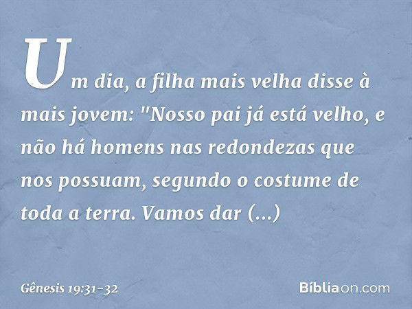 Um dia, a filha mais velha disse à mais jovem: "Nosso pai já está velho, e não há ho­mens nas redondezas que nos possuam, segundo o costume de toda a terra. Vam