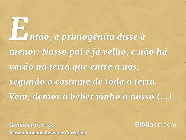 Então, a primogênita disse à menor: Nosso pai é já velho, e não há varão na terra que entre a nós, segundo o costume de toda a terra.Vem, demos a beber vinho a 