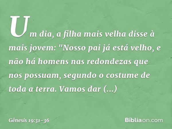 Um dia, a filha mais velha disse à mais jovem: "Nosso pai já está velho, e não há ho­mens nas redondezas que nos possuam, segundo o costume de toda a terra. Vam