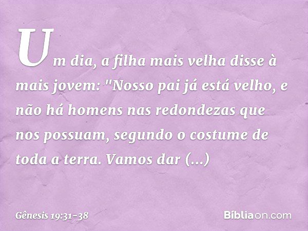 Um dia, a filha mais velha disse à mais jovem: "Nosso pai já está velho, e não há ho­mens nas redondezas que nos possuam, segundo o costume de toda a terra. Vam