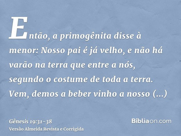 Então, a primogênita disse à menor: Nosso pai é já velho, e não há varão na terra que entre a nós, segundo o costume de toda a terra.Vem, demos a beber vinho a 