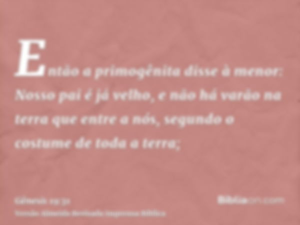 Então a primogênita disse à menor: Nosso pai é já velho, e não há varão na terra que entre a nós, segundo o costume de toda a terra;