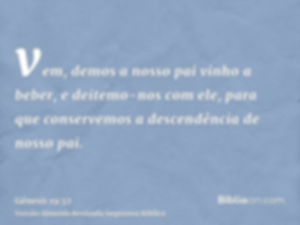 vem, demos a nosso pai vinho a beber, e deitemo-nos com ele, para que conservemos a descendência de nosso pai.