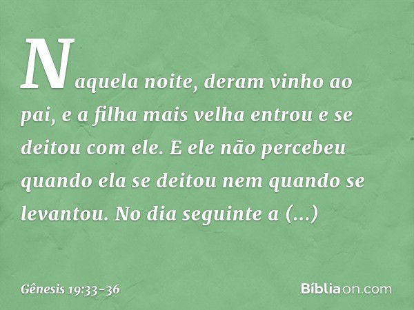 Naquela noite, deram vinho ao pai, e a filha mais velha entrou e se deitou com ele. E ele não percebeu quando ela se deitou nem quan­do se levantou. No dia segu