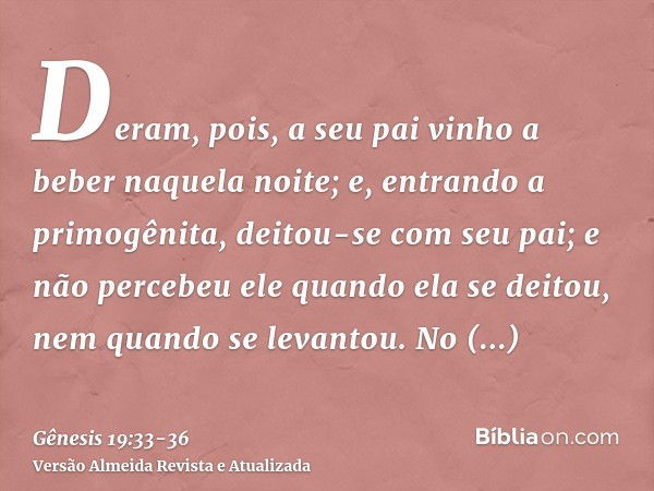 Deram, pois, a seu pai vinho a beber naquela noite; e, entrando a primogênita, deitou-se com seu pai; e não percebeu ele quando ela se deitou, nem quando se lev