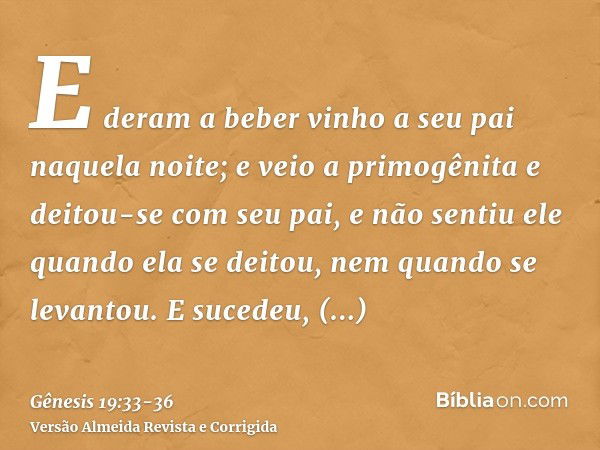 E deram a beber vinho a seu pai naquela noite; e veio a primogênita e deitou-se com seu pai, e não sentiu ele quando ela se deitou, nem quando se levantou.E suc