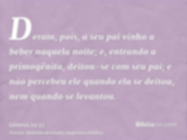 Deram, pois, a seu pai vinho a beber naquela noite; e, entrando a primogênita, deitou-se com seu pai; e não percebeu ele quando ela se deitou, nem quando se lev