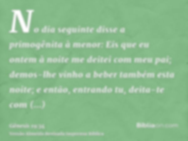 No dia seguinte disse a primogênita à menor: Eis que eu ontem à noite me deitei com meu pai; demos-lhe vinho a beber também esta noite; e então, entrando tu, de