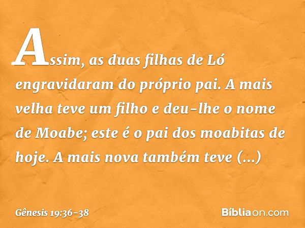 Assim, as duas filhas de Ló engravidaram do próprio pai. A mais velha teve um filho e deu-lhe o nome de Moabe; este é o pai dos moabitas de hoje. A mais nova ta