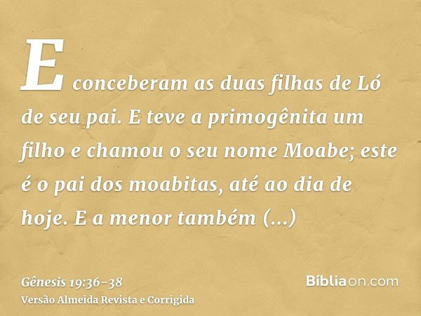 E conceberam as duas filhas de Ló de seu pai.E teve a primogênita um filho e chamou o seu nome Moabe; este é o pai dos moabitas, até ao dia de hoje.E a menor ta