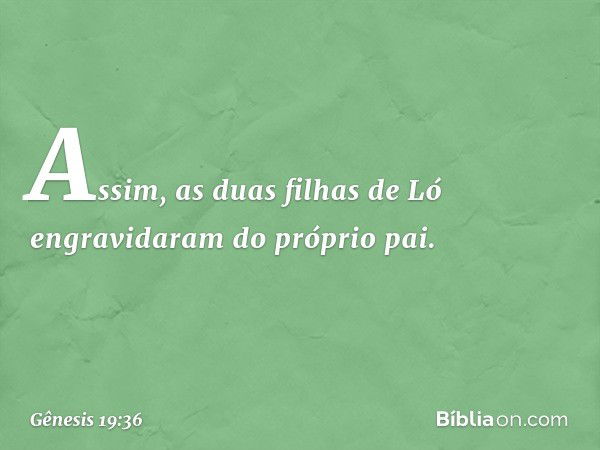 Assim, as duas filhas de Ló engravidaram do próprio pai. -- Gênesis 19:36