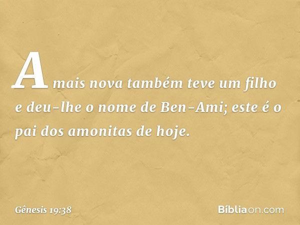 A mais nova também teve um filho e deu-lhe o nome de Ben-Ami; este é o pai dos amonitas de hoje. -- Gênesis 19:38