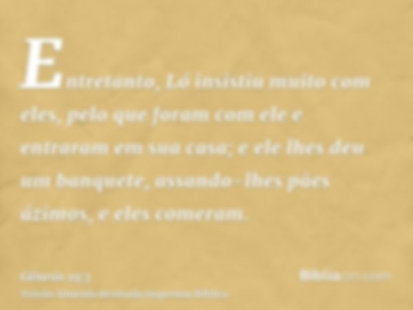 Entretanto, Ló insistiu muito com eles, pelo que foram com ele e entraram em sua casa; e ele lhes deu um banquete, assando-lhes pães ázimos, e eles comeram.