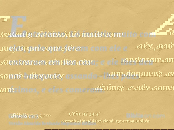 Entretanto, Ló insistiu muito com eles, pelo que foram com ele e entraram em sua casa; e ele lhes deu um banquete, assando-lhes pães ázimos, e eles comeram.