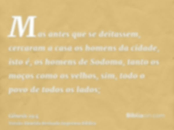 Mas antes que se deitassem, cercaram a casa os homens da cidade, isto é, os homens de Sodoma, tanto os moços como os velhos, sim, todo o povo de todos os lados;