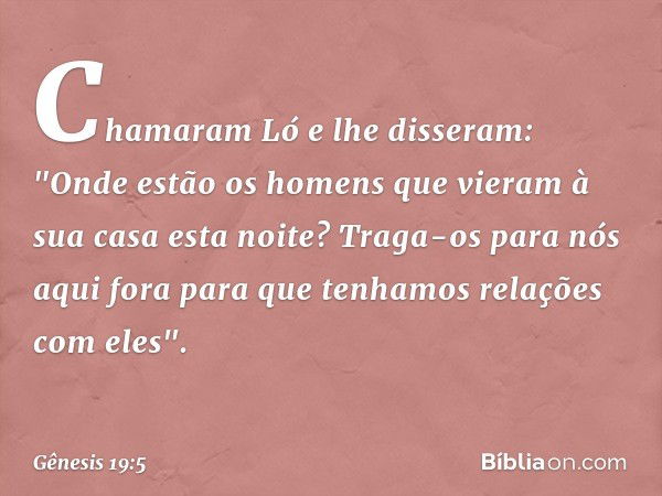 Cha­maram Ló e lhe disseram: "Onde estão os homens que vieram à sua casa esta noite? Traga-os para nós aqui fora para que tenhamos rela­ções com eles". -- Gênes