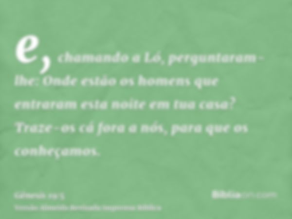 e, chamando a Ló, perguntaram-lhe: Onde estão os homens que entraram esta noite em tua casa? Traze-os cá fora a nós, para que os conheçamos.