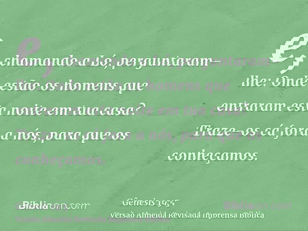 e, chamando a Ló, perguntaram-lhe: Onde estão os homens que entraram esta noite em tua casa? Traze-os cá fora a nós, para que os conheçamos.