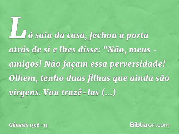 Ló saiu da casa, fechou a porta atrás de si e lhes disse: "Não, meus ­amigos! Não façam essa perversidade! Olhem, tenho duas filhas que ainda são virgens. Vou t