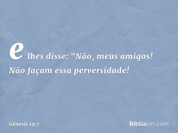 e lhes disse: "Não, meus ­amigos! Não façam essa perversidade! -- Gênesis 19:7