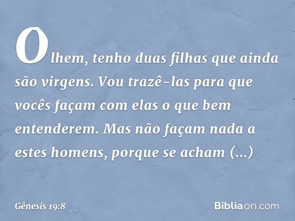 Olhem, tenho duas filhas que ainda são virgens. Vou trazê-las para que vocês façam com elas o que bem entenderem. Mas não façam nada a estes homens, porque se a