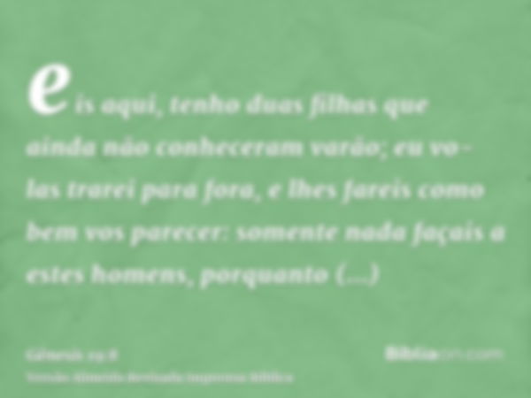 eis aqui, tenho duas filhas que ainda não conheceram varão; eu vo-las trarei para fora, e lhes fareis como bem vos parecer: somente nada façais a estes homens, 