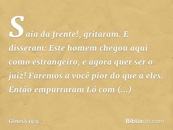 "Saia da frente!", gritaram. E disseram: "Este homem chegou aqui como estrangeiro, e agora quer ser o juiz! Faremos a você pior do que a eles". Então empurraram