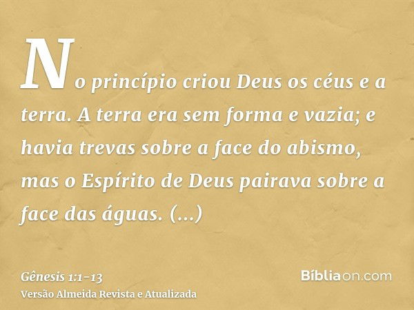 No princípio criou Deus os céus e a terra.A terra era sem forma e vazia; e havia trevas sobre a face do abismo, mas o Espírito de Deus pairava sobre a face das 