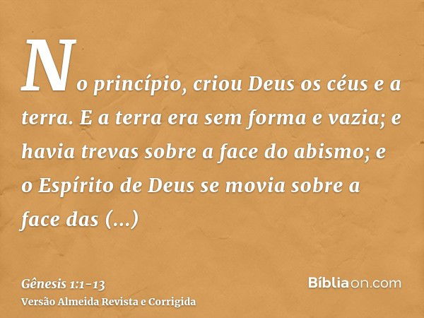 No princípio, criou Deus os céus e a terra.E a terra era sem forma e vazia; e havia trevas sobre a face do abismo; e o Espírito de Deus se movia sobre a face da