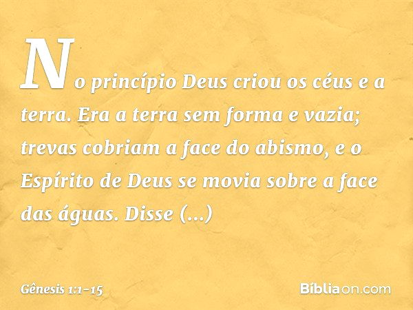 No princípio Deus criou os céus e a terra. Era a terra sem forma e vazia; trevas co­briam a face do abismo, e o Espírito de Deus se movia sobre a face das águas