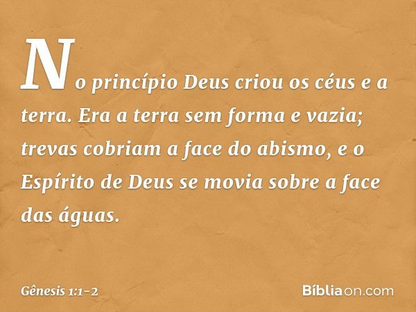 No princípio Deus criou os céus e a terra. Era a terra sem forma e vazia; trevas co­briam a face do abismo, e o Espírito de Deus se movia sobre a face das águas