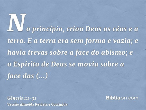 No princípio, criou Deus os céus e a terra.E a terra era sem forma e vazia; e havia trevas sobre a face do abismo; e o Espírito de Deus se movia sobre a face da