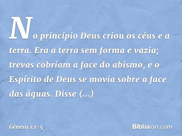 No princípio Deus criou os céus e a terra. Era a terra sem forma e vazia; trevas co­briam a face do abismo, e o Espírito de Deus se movia sobre a face das águas