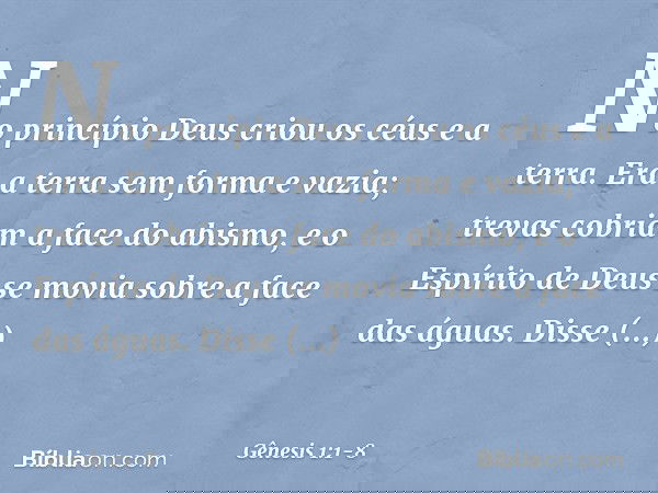 No princípio Deus criou os céus e a terra. Era a terra sem forma e vazia; trevas cobriam a face do abismo, e o Espírito de Deus se movia sobre a face das águas