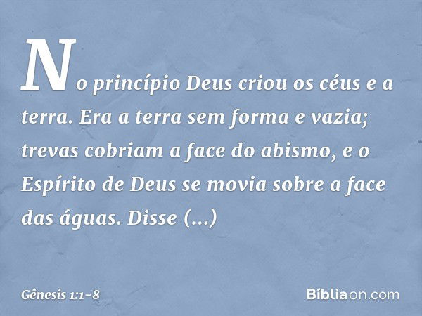 No princípio Deus criou os céus e a terra. Era a terra sem forma e vazia; trevas co­briam a face do abismo, e o Espírito de Deus se movia sobre a face das águas