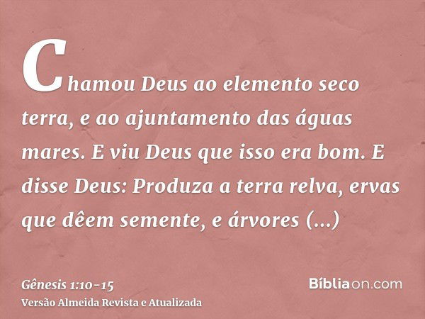 Chamou Deus ao elemento seco terra, e ao ajuntamento das águas mares. E viu Deus que isso era bom.E disse Deus: Produza a terra relva, ervas que dêem semente, e