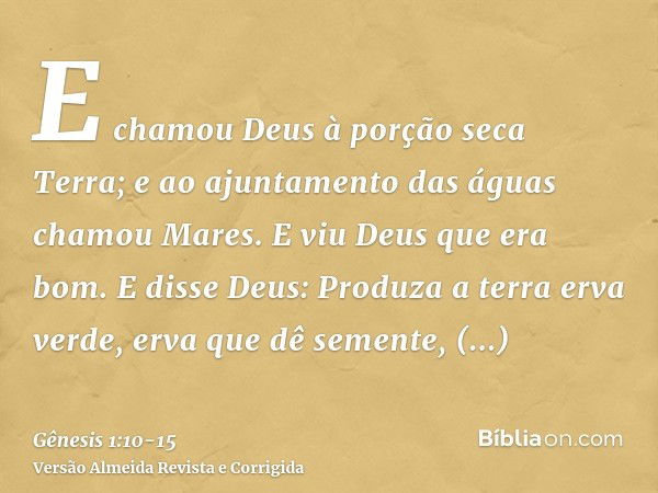 E chamou Deus à porção seca Terra; e ao ajuntamento das águas chamou Mares. E viu Deus que era bom.E disse Deus: Produza a terra erva verde, erva que dê semente