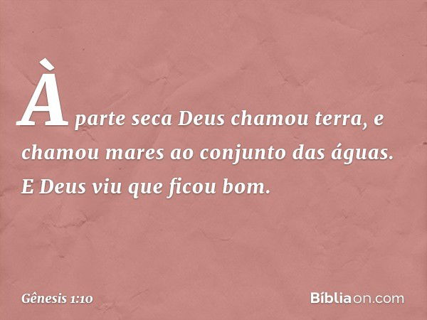 À parte seca De­us chamou terra, e cha­mou mares ao conjunto das águas. E Deus viu que ficou bom. -- Gênesis 1:10