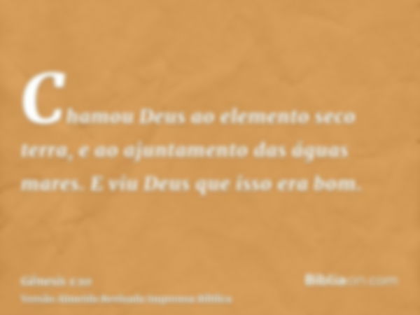 Chamou Deus ao elemento seco terra, e ao ajuntamento das águas mares. E viu Deus que isso era bom.