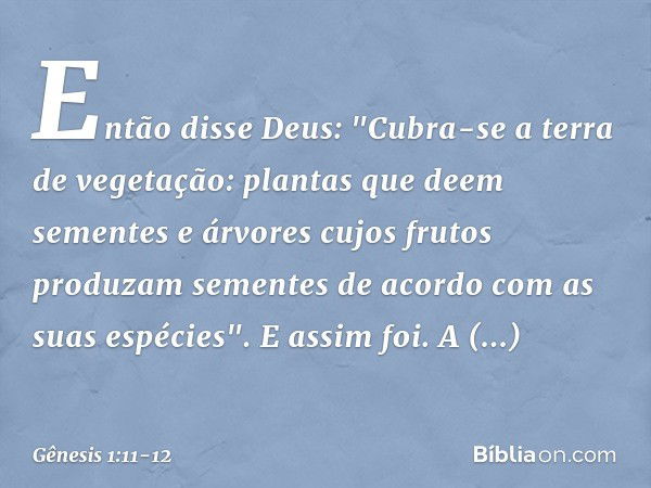 Então disse Deus: "Cubra-se a terra de vegetação: plantas que deem sementes e árvores cujos frutos produzam sementes de acor­do com as suas espé­cies". E assim 