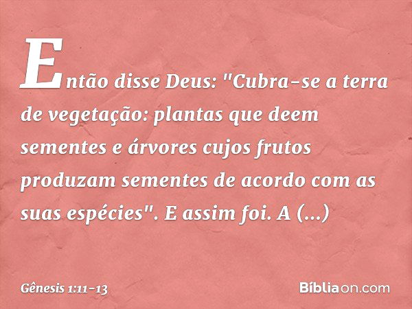 Então disse Deus: "Cubra-se a terra de vegetação: plantas que deem sementes e árvores cujos frutos produzam sementes de acor­do com as suas espé­cies". E assim 