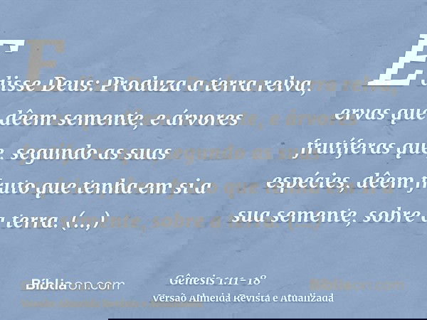 E disse Deus: Produza a terra relva, ervas que dêem semente, e árvores frutíferas que, segundo as suas espécies, dêem fruto que tenha em si a sua semente, sobre