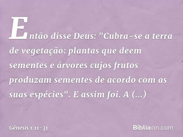 Então disse Deus: "Cubra-se a terra de vegetação: plantas que deem sementes e árvores cujos frutos produzam sementes de acor­do com as suas espé­cies". E assim 