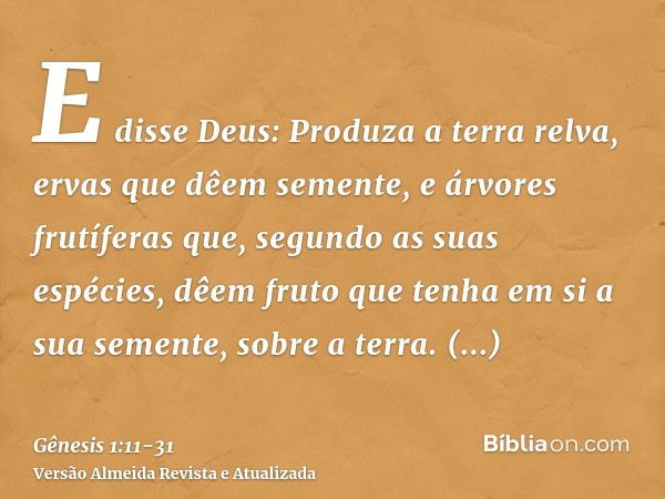 E disse Deus: Produza a terra relva, ervas que dêem semente, e árvores frutíferas que, segundo as suas espécies, dêem fruto que tenha em si a sua semente, sobre