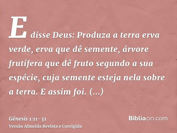 E disse Deus: Produza a terra erva verde, erva que dê semente, árvore frutífera que dê fruto segundo a sua espécie, cuja semente esteja nela sobre a terra. E as