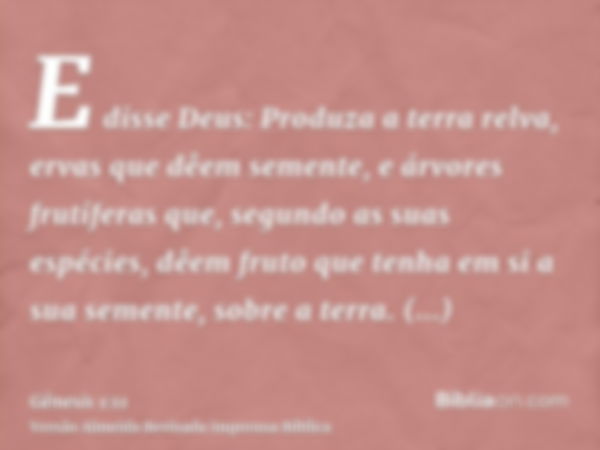 E disse Deus: Produza a terra relva, ervas que dêem semente, e árvores frutíferas que, segundo as suas espécies, dêem fruto que tenha em si a sua semente, sobre