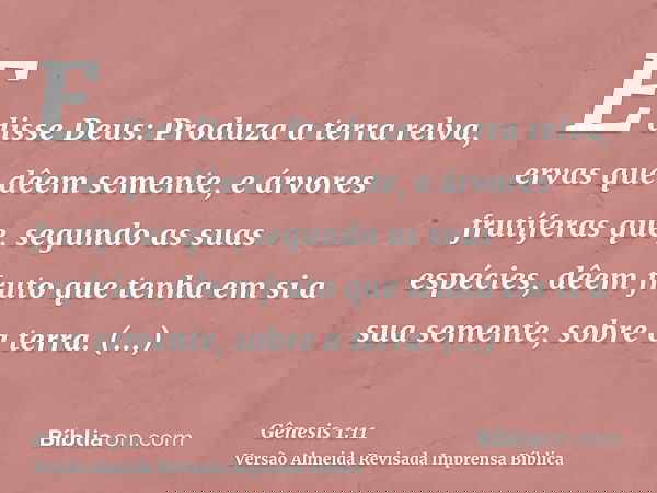 E disse Deus: Produza a terra relva, ervas que dêem semente, e árvores frutíferas que, segundo as suas espécies, dêem fruto que tenha em si a sua semente, sobre