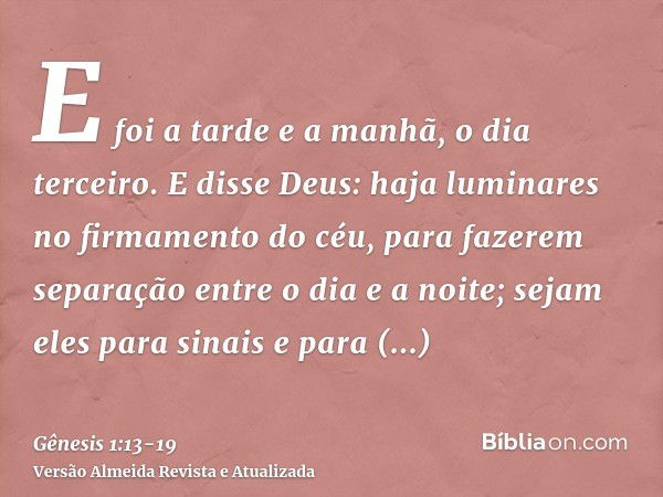 E foi a tarde e a manhã, o dia terceiro.E disse Deus: haja luminares no firmamento do céu, para fazerem separação entre o dia e a noite; sejam eles para sinais 